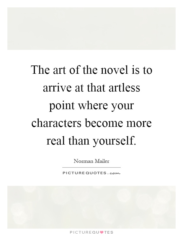 The art of the novel is to arrive at that artless point where your characters become more real than yourself Picture Quote #1