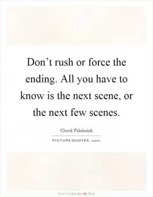 Don’t rush or force the ending. All you have to know is the next scene, or the next few scenes Picture Quote #1