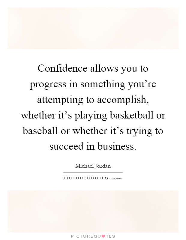 Confidence allows you to progress in something you're attempting to accomplish, whether it's playing basketball or baseball or whether it's trying to succeed in business Picture Quote #1