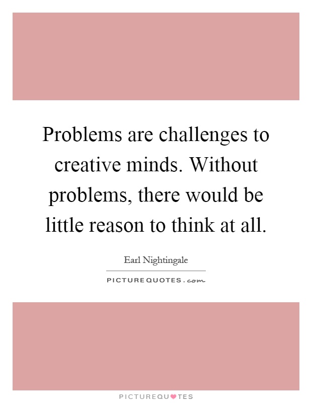 Problems are challenges to creative minds. Without problems, there would be little reason to think at all Picture Quote #1