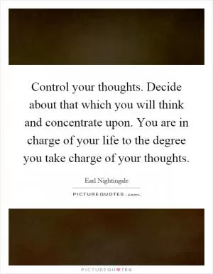 Control your thoughts. Decide about that which you will think and concentrate upon. You are in charge of your life to the degree you take charge of your thoughts Picture Quote #1