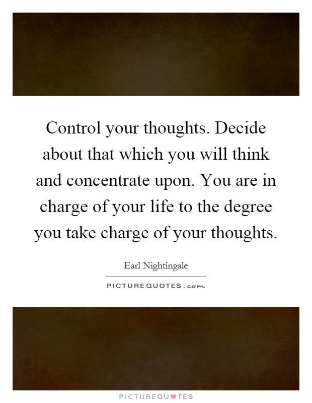 Control your thoughts. Decide about that which you will think and concentrate upon. You are in charge of your life to the degree you take charge of your thoughts Picture Quote #1