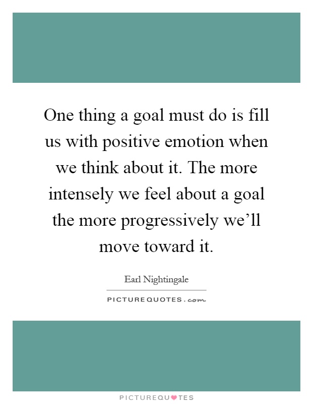 One thing a goal must do is fill us with positive emotion when we think about it. The more intensely we feel about a goal the more progressively we'll move toward it Picture Quote #1
