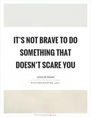 It’s not brave to do something that doesn’t scare you Picture Quote #1