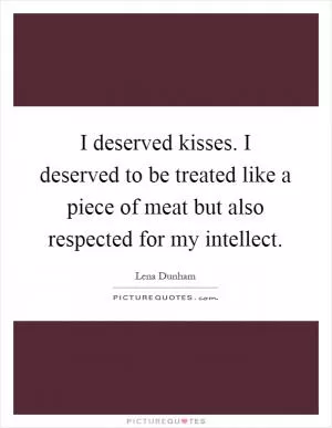 I deserved kisses. I deserved to be treated like a piece of meat but also respected for my intellect Picture Quote #1