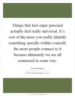 Things that feel super personal actually feel really universal. It’s sort of the more you really identify something specific within yourself, the more people connect to it because ultimately we are all connected in some way Picture Quote #1