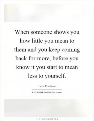 When someone shows you how little you mean to them and you keep coming back for more, before you know it you start to mean less to yourself Picture Quote #1