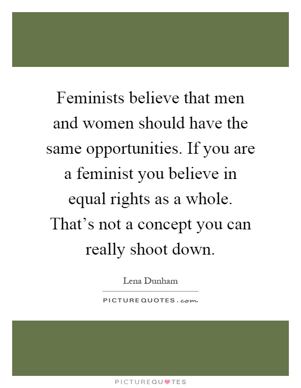 Feminists believe that men and women should have the same opportunities. If you are a feminist you believe in equal rights as a whole. That's not a concept you can really shoot down Picture Quote #1
