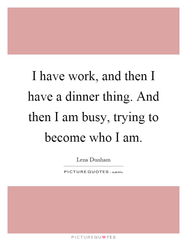 I have work, and then I have a dinner thing. And then I am busy, trying to become who I am Picture Quote #1