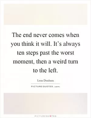 The end never comes when you think it will. It’s always ten steps past the worst moment, then a weird turn to the left Picture Quote #1