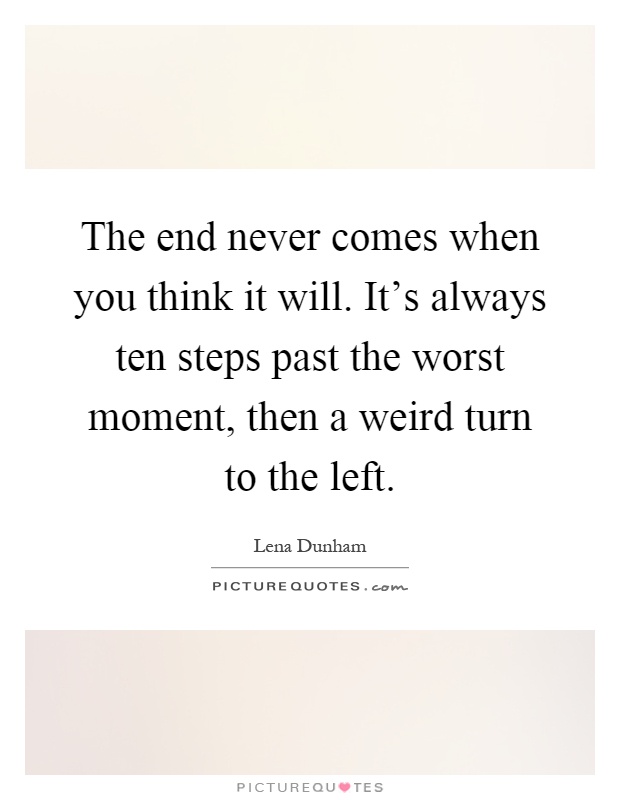 The end never comes when you think it will. It's always ten steps past the worst moment, then a weird turn to the left Picture Quote #1