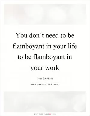 You don’t need to be flamboyant in your life to be flamboyant in your work Picture Quote #1