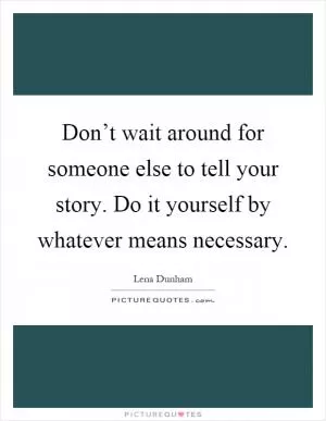 Don’t wait around for someone else to tell your story. Do it yourself by whatever means necessary Picture Quote #1
