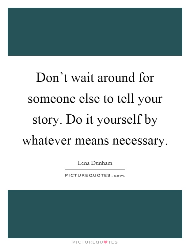 Don't wait around for someone else to tell your story. Do it yourself by whatever means necessary Picture Quote #1