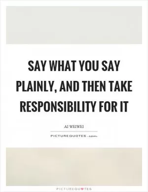Say what you say plainly, and then take responsibility for it Picture Quote #1