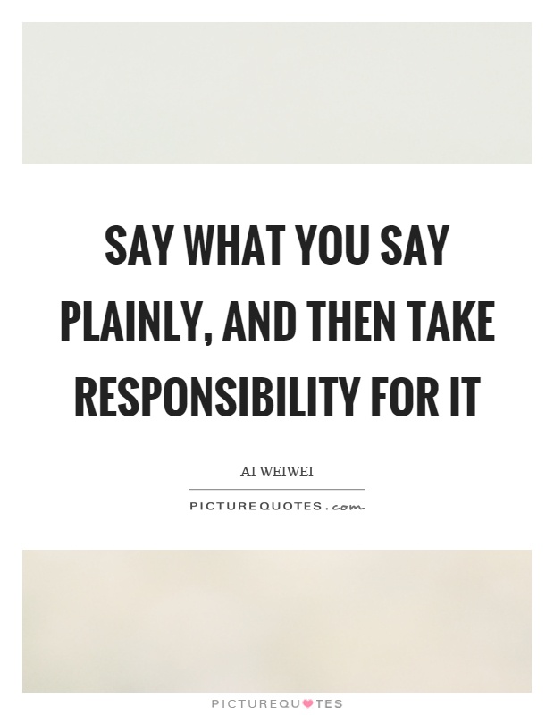 Say what you say plainly, and then take responsibility for it Picture Quote #1