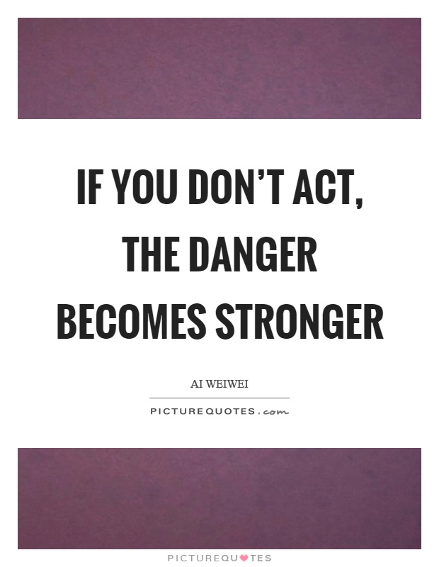 If you don't act, the danger becomes stronger Picture Quote #1
