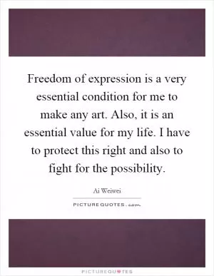 Freedom of expression is a very essential condition for me to make any art. Also, it is an essential value for my life. I have to protect this right and also to fight for the possibility Picture Quote #1