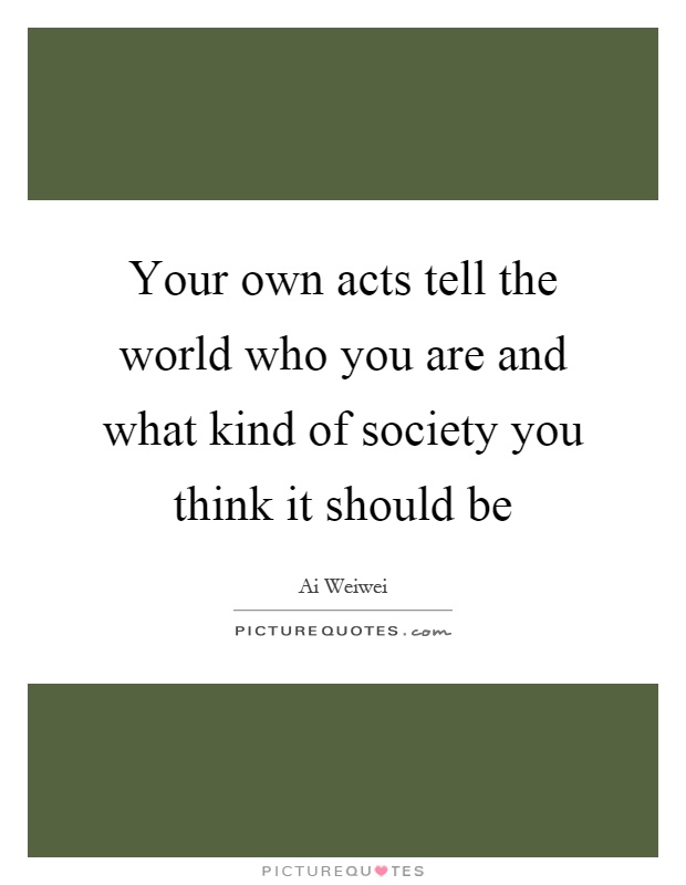Your own acts tell the world who you are and what kind of society you think it should be Picture Quote #1