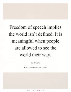 Freedom of speech implies the world isn’t defined. It is meaningful when people are allowed to see the world their way Picture Quote #1