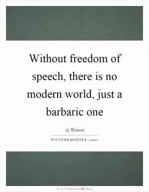 Without freedom of speech, there is no modern world, just a barbaric one Picture Quote #1
