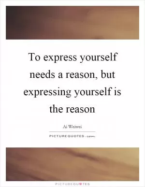 To express yourself needs a reason, but expressing yourself is the reason Picture Quote #1