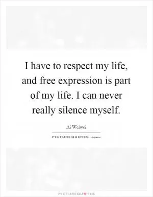 I have to respect my life, and free expression is part of my life. I can never really silence myself Picture Quote #1
