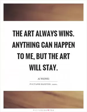The art always wins. Anything can happen to me, but the art will stay Picture Quote #1