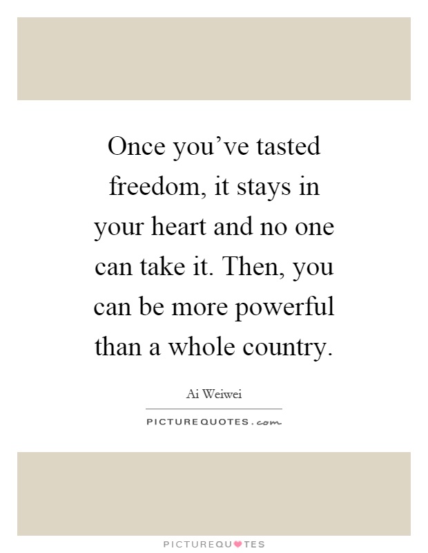 Once you've tasted freedom, it stays in your heart and no one can take it. Then, you can be more powerful than a whole country Picture Quote #1