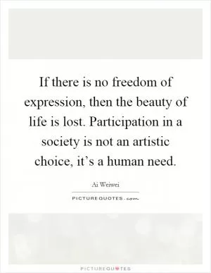 If there is no freedom of expression, then the beauty of life is lost. Participation in a society is not an artistic choice, it’s a human need Picture Quote #1