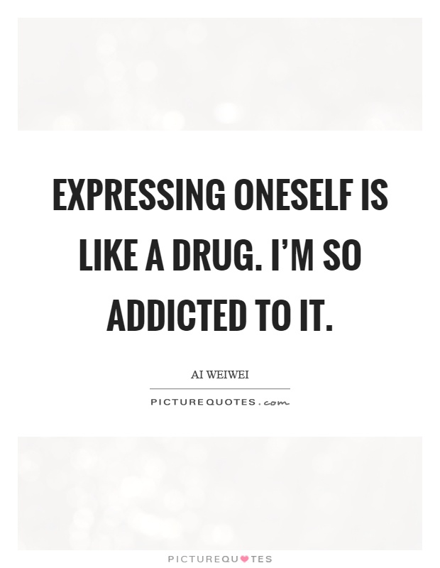 Expressing oneself is like a drug. I'm so addicted to it Picture Quote #1