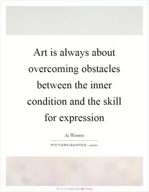 Art is always about overcoming obstacles between the inner condition and the skill for expression Picture Quote #1