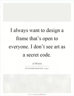 I always want to design a frame that’s open to everyone. I don’t see art as a secret code Picture Quote #1