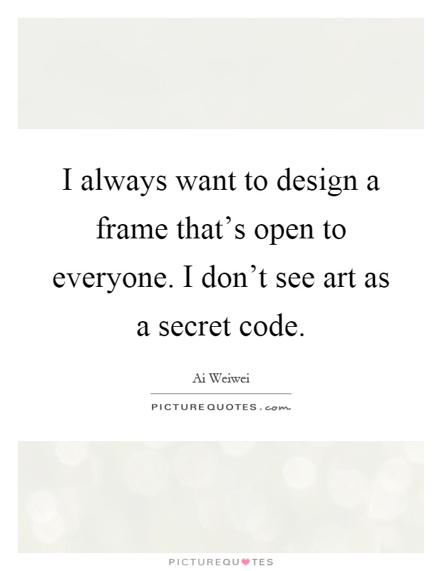 I always want to design a frame that's open to everyone. I don't see art as a secret code Picture Quote #1