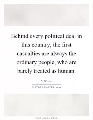 Behind every political deal in this country, the first casualties are always the ordinary people, who are barely treated as human Picture Quote #1