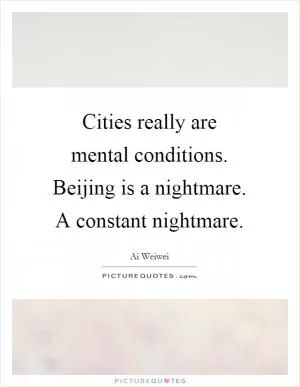 Cities really are mental conditions. Beijing is a nightmare. A constant nightmare Picture Quote #1