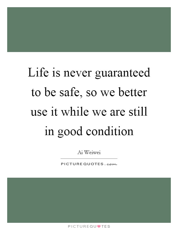 Life is never guaranteed to be safe, so we better use it while we are still in good condition Picture Quote #1