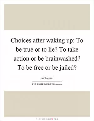 Choices after waking up: To be true or to lie? To take action or be brainwashed? To be free or be jailed? Picture Quote #1