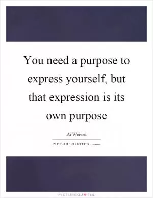 You need a purpose to express yourself, but that expression is its own purpose Picture Quote #1
