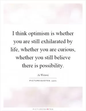 I think optimism is whether you are still exhilarated by life, whether you are curious, whether you still believe there is possibility Picture Quote #1