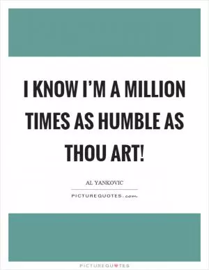 I know I’m a million times as humble as thou art! Picture Quote #1