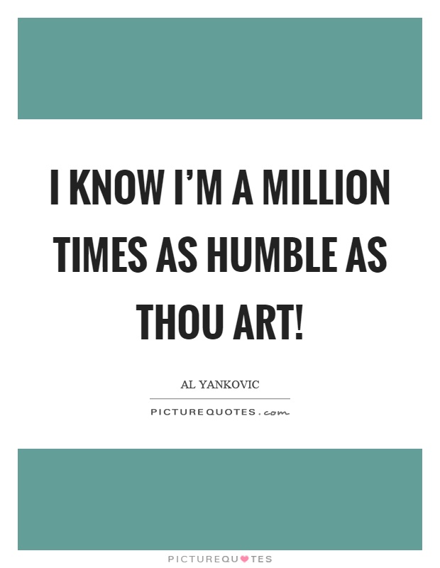 I know I'm a million times as humble as thou art! Picture Quote #1