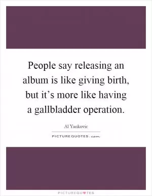People say releasing an album is like giving birth, but it’s more like having a gallbladder operation Picture Quote #1
