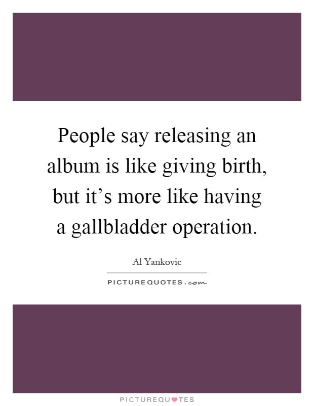 People say releasing an album is like giving birth, but it's more like having a gallbladder operation Picture Quote #1