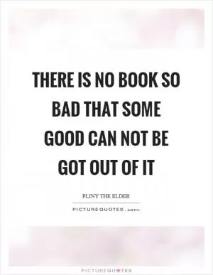 There is no book so bad that some good can not be got out of it Picture Quote #1