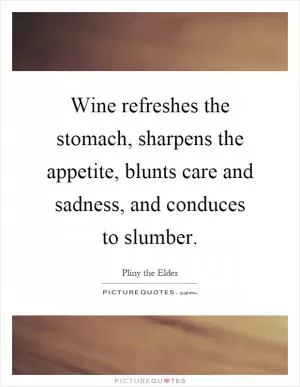Wine refreshes the stomach, sharpens the appetite, blunts care and sadness, and conduces to slumber Picture Quote #1