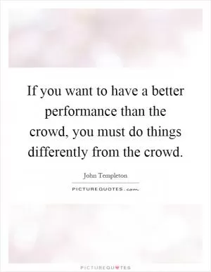 If you want to have a better performance than the crowd, you must do things differently from the crowd Picture Quote #1