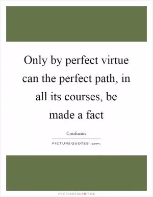 Only by perfect virtue can the perfect path, in all its courses, be made a fact Picture Quote #1
