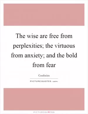 The wise are free from perplexities; the virtuous from anxiety; and the bold from fear Picture Quote #1