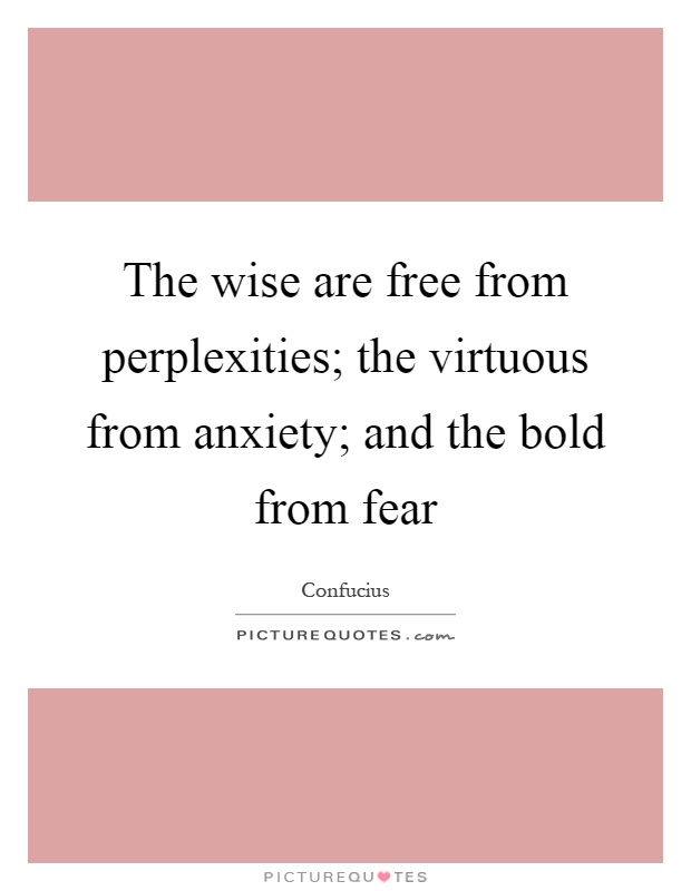 The wise are free from perplexities; the virtuous from anxiety; and the bold from fear Picture Quote #1